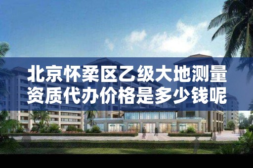 北京怀柔区乙级大地测量资质代办价格是多少钱呢?