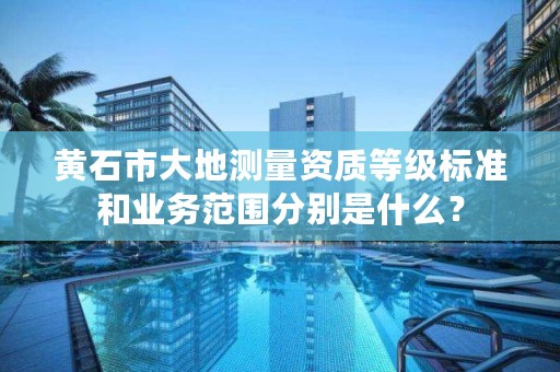 黄石市大地测量资质等级标准和业务范围分别是什么?