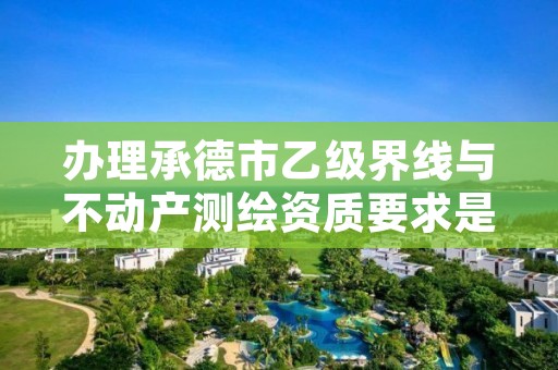 办理承德市乙级界线与不动产测绘资质要求是什么呢?