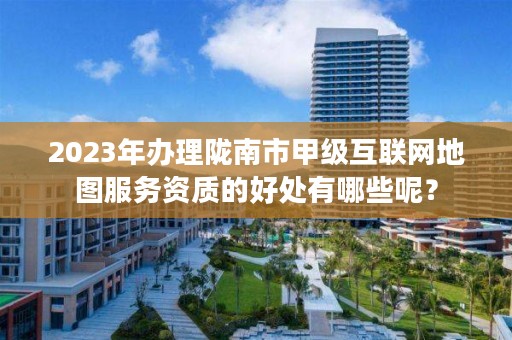 2023年办理陇南市甲级互联网地图服务资质的好处有哪些呢?