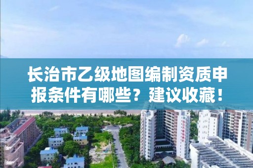 长治市乙级地图编制资质申报条件有哪些?建议收藏!