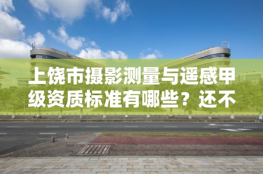 上饶市摄影测量与遥感甲级资质标准有哪些?还不清楚得看过来