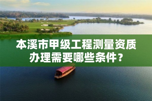 本溪市甲级工程测量资质办理需要哪些条件？