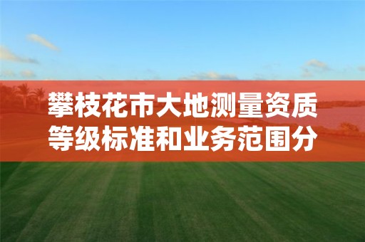 攀枝花市大地测量资质等级标准和业务范围分别是什么?