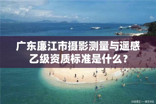 广东廉江市摄影测量与遥感乙级资质标准是什么?