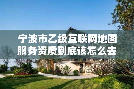 宁波市乙级互联网地图服务资质到底该怎么去申请？