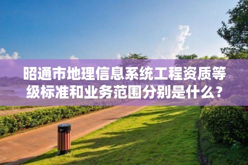 昭通市地理信息系统工程资质等级标准和业务范围分别是什么?