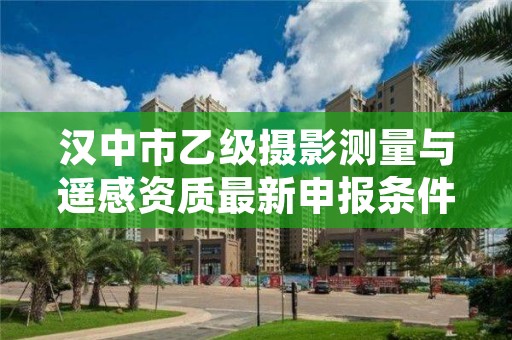 汉中市乙级摄影测量与遥感资质最新申报条件有哪些呢?