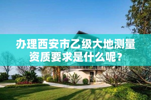 办理西安市乙级大地测量资质要求是什么呢?