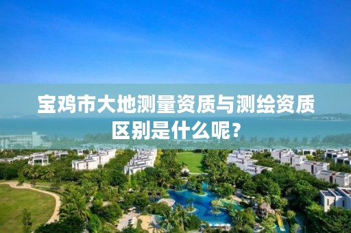 宝鸡市大地测量资质与测绘资质区别是什么呢?