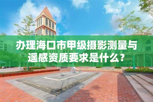 办理海口市甲级摄影测量与遥感资质要求是什么?