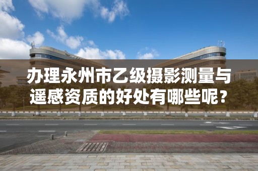 办理永州市乙级摄影测量与遥感资质的好处有哪些呢?