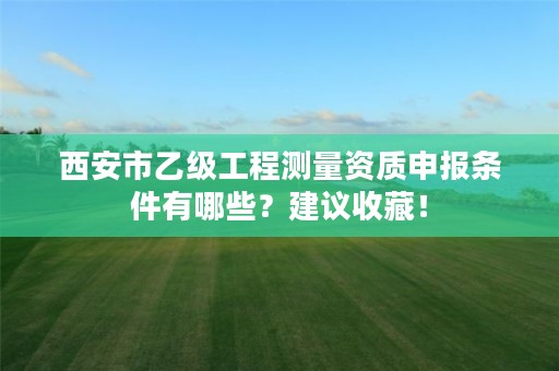 西安市乙级工程测量资质申报条件有哪些?建议收藏!