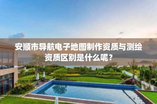 安顺市导航电子地图制作资质与测绘资质区别是什么呢?