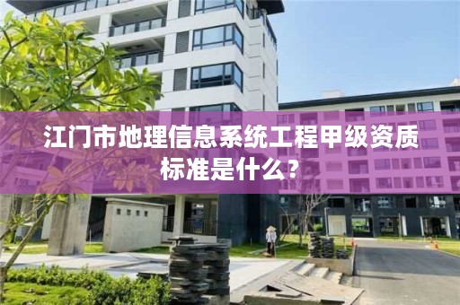 江门市地理信息系统工程甲级资质标准是什么?