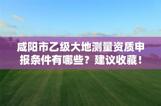 咸阳市乙级大地测量资质申报条件有哪些?建议收藏!
