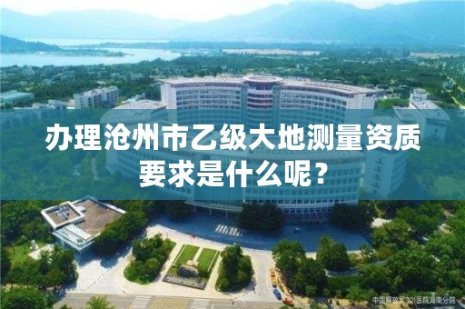 办理沧州市乙级大地测量资质要求是什么呢?