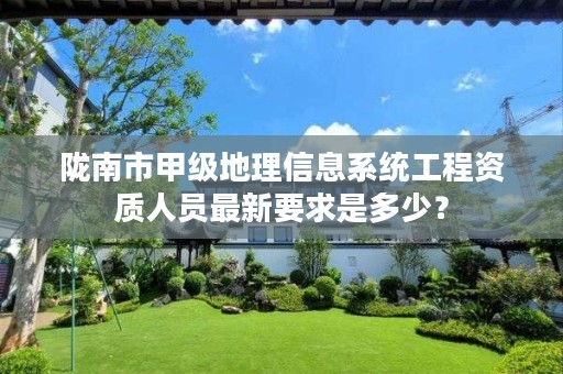 陇南市甲级地理信息系统工程资质人员最新要求是多少?