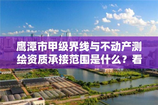 鹰潭市甲级界线与不动产测绘资质承接范围是什么?看完你就知道了
