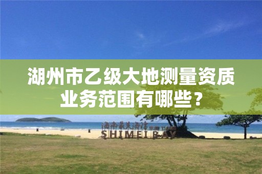 湖州市乙级大地测量资质业务范围有哪些?