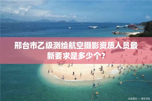 邢台市乙级测绘航空摄影资质人员最新要求是多少个?