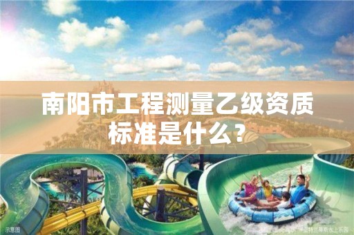 南阳市工程测量乙级资质标准是什么?