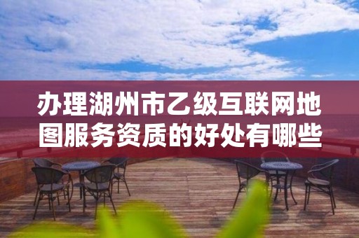 办理湖州市乙级互联网地图服务资质的好处有哪些呢？