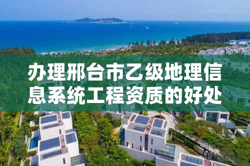 办理邢台市乙级地理信息系统工程资质的好处有哪些呢?