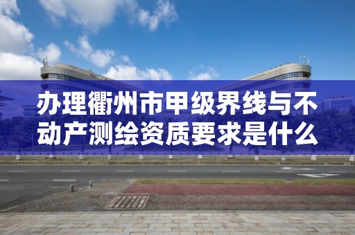 办理衢州市甲级界线与不动产测绘资质要求是什么？