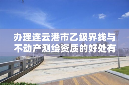 办理连云港市乙级界线与不动产测绘资质的好处有哪些呢?