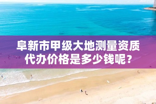 阜新市甲级大地测量资质代办价格是多少钱呢？