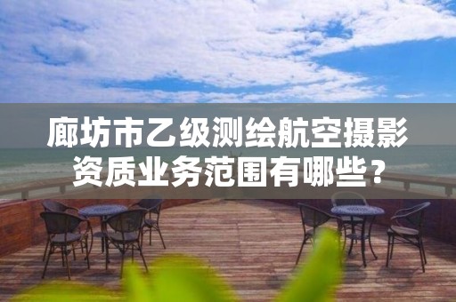 廊坊市乙级测绘航空摄影资质业务范围有哪些?