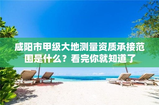 咸阳市甲级大地测量资质承接范围是什么?看完你就知道了