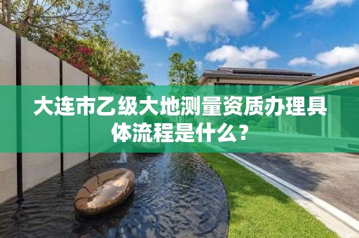 大连市乙级大地测量资质办理具体流程是什么？