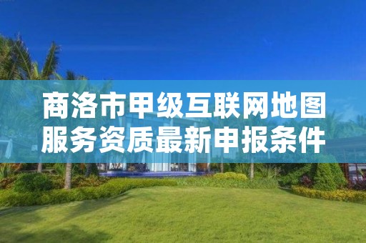 商洛市甲级互联网地图服务资质最新申报条件有哪些?