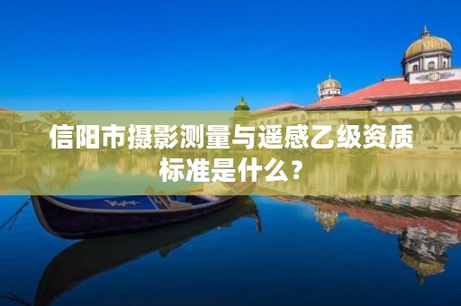 信阳市摄影测量与遥感乙级资质标准是什么?