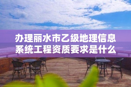 办理丽水市乙级地理信息系统工程资质要求是什么呢？