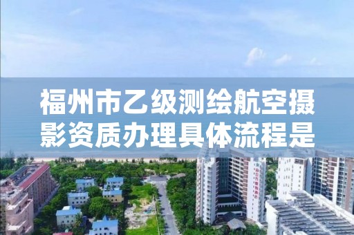 福州市乙级测绘航空摄影资质办理具体流程是什么？