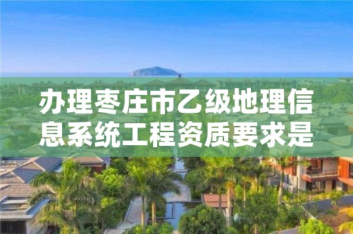 办理枣庄市乙级地理信息系统工程资质要求是什么呢?
