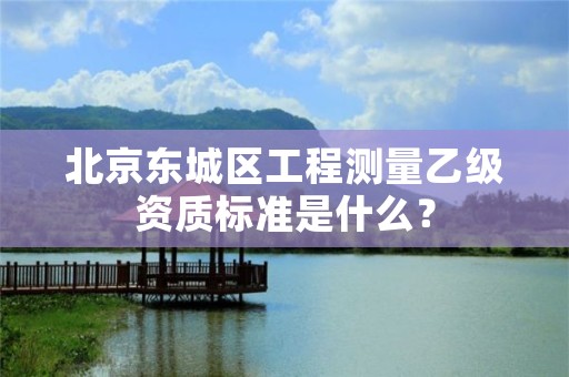 北京东城区工程测量乙级资质标准是什么?