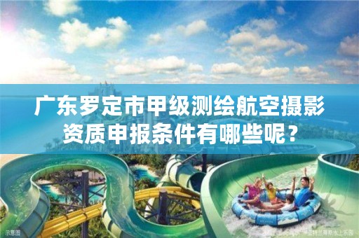 广东罗定市甲级测绘航空摄影资质申报条件有哪些呢?