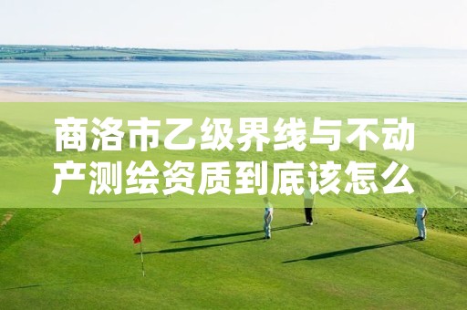 商洛市乙级界线与不动产测绘资质到底该怎么去申请?