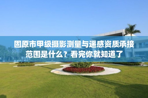 固原市甲级摄影测量与遥感资质承接范围是什么？看完你就知道了