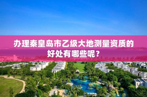 办理秦皇岛市乙级大地测量资质的好处有哪些呢?