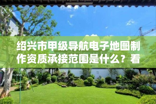 绍兴市甲级导航电子地图制作资质承接范围是什么？看完你就知道了