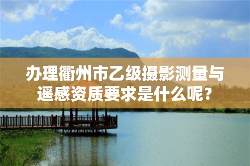 办理衢州市乙级摄影测量与遥感资质要求是什么呢？