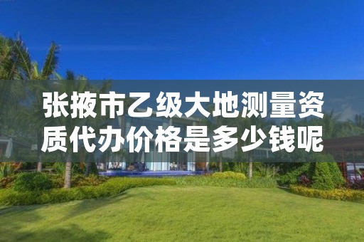 张掖市乙级大地测量资质代办价格是多少钱呢?
