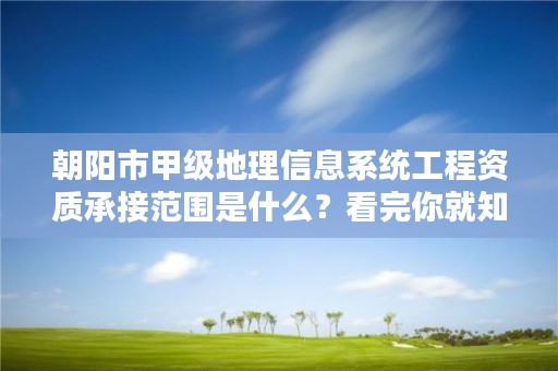 朝阳市甲级地理信息系统工程资质承接范围是什么？看完你就知道了