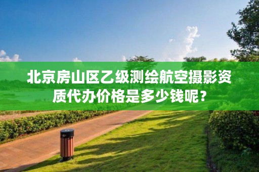 北京房山区乙级测绘航空摄影资质代办价格是多少钱呢?