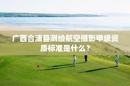 广西合浦县测绘航空摄影甲级资质标准是什么?